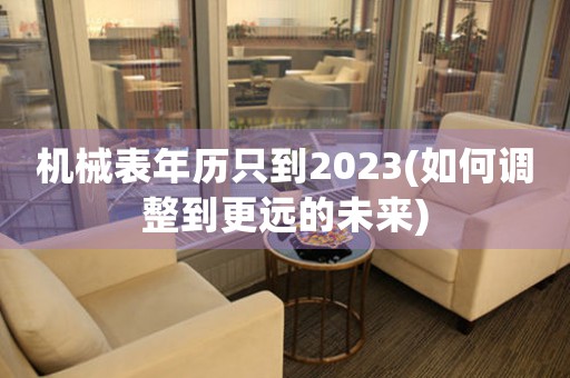 機(jī)械表年歷只到2023(如何調(diào)整到更遠(yuǎn)的未來(lái))