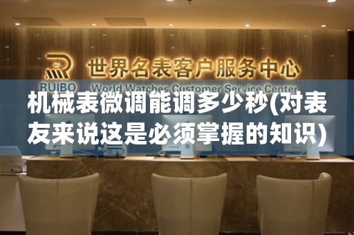 機(jī)械表微調(diào)能調(diào)多少秒(對(duì)表友來(lái)說(shuō)這是必須掌握的知識(shí))