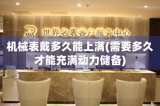 機(jī)械表戴多久能上滿(需要多久才能充滿動(dòng)力儲(chǔ)備)