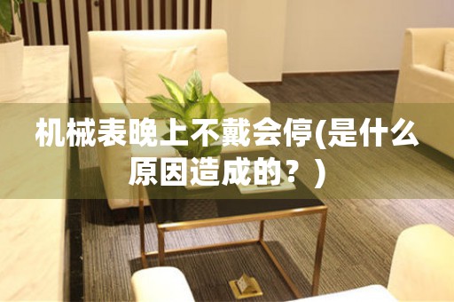 機(jī)械表晚上不戴會停(是什么原因造成的？)
