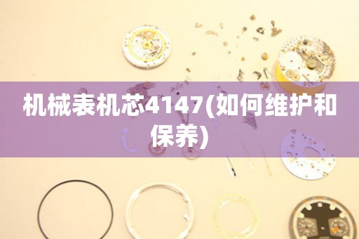 機(jī)械表機(jī)芯4147(如何維護(hù)和保養(yǎng))