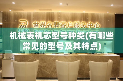 機(jī)械表機(jī)芯型號種類(有哪些常見的型號及其特點(diǎn))