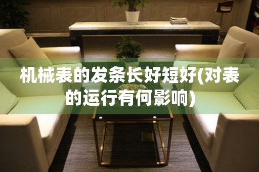 機(jī)械表的發(fā)條長好短好(對表的運(yùn)行有何影響)