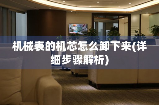 機(jī)械表的機(jī)芯怎么卸下來(詳細(xì)步驟解析)
