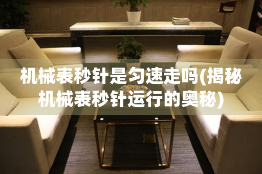 機(jī)械表秒針是勻速走嗎(揭秘機(jī)械表秒針運(yùn)行的奧秘)