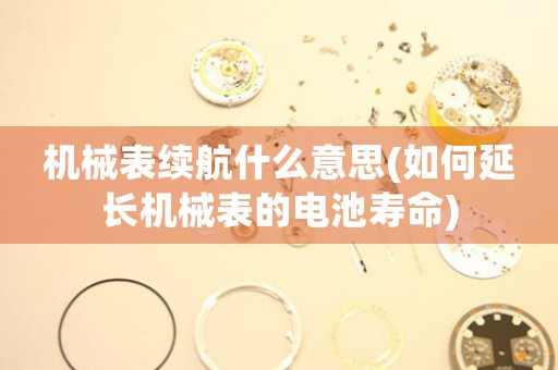 機(jī)械表續(xù)航什么意思(如何延長機(jī)械表的電池壽命)