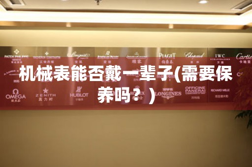 機(jī)械表能否戴一輩子(需要保養(yǎng)嗎？)
