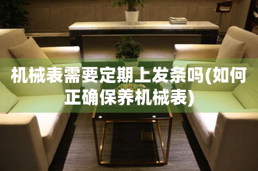 機械表需要定期上發(fā)條嗎(如何正確保養(yǎng)機械表)