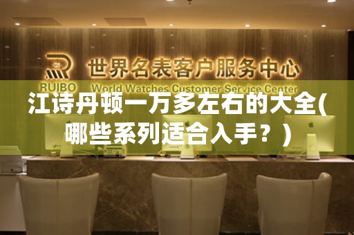 江詩丹頓一萬多左右的大全(哪些系列適合入手？)