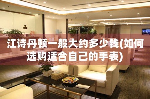 江詩丹頓一般大約多少錢(如何選購適合自己的手表)