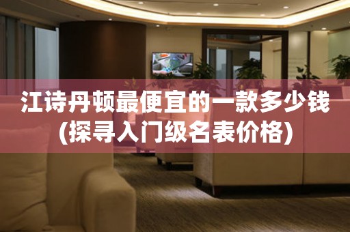 江詩丹頓最便宜的一款多少錢(探尋入門級名表價格)
