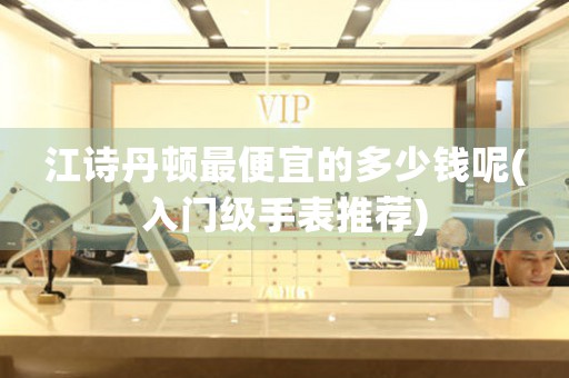江詩丹頓最便宜的多少錢呢(入門級手表推薦)