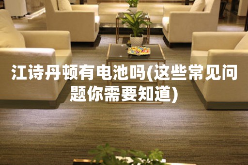 江詩(shī)丹頓有電池嗎(這些常見(jiàn)問(wèn)題你需要知道)