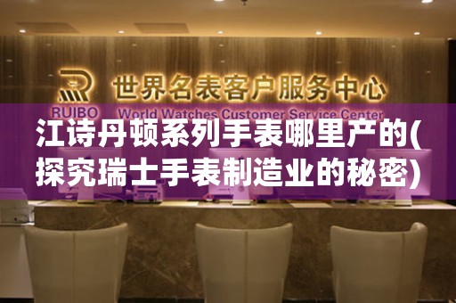 江詩(shī)丹頓系列手表哪里產(chǎn)的(探究瑞士手表制造業(yè)的秘密)