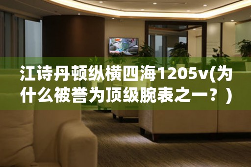 江詩(shī)丹頓縱橫四海1205v(為什么被譽(yù)為頂級(jí)腕表之一？)