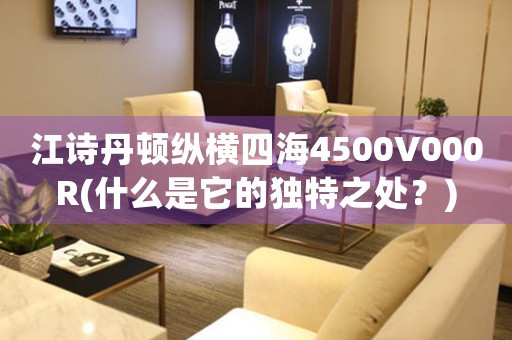 江詩(shī)丹頓縱橫四海4500V000R(什么是它的獨(dú)特之處？)
