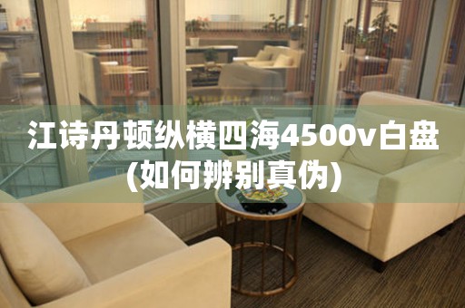 江詩(shī)丹頓縱橫四海4500v白盤(pán)(如何辨別真?zhèn)?