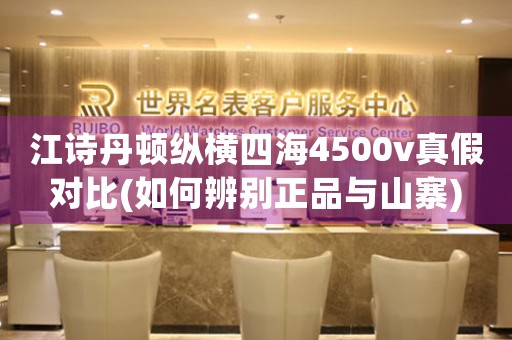 江詩(shī)丹頓縱橫四海4500v真假對(duì)比(如何辨別正品與山寨)