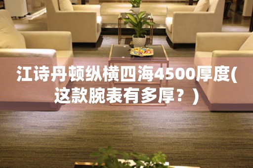 江詩(shī)丹頓縱橫四海4500厚度(這款腕表有多厚？)
