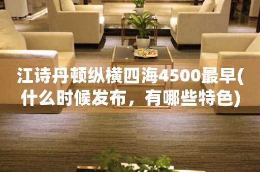江詩(shī)丹頓縱橫四海4500最早(什么時(shí)候發(fā)布，有哪些特色)