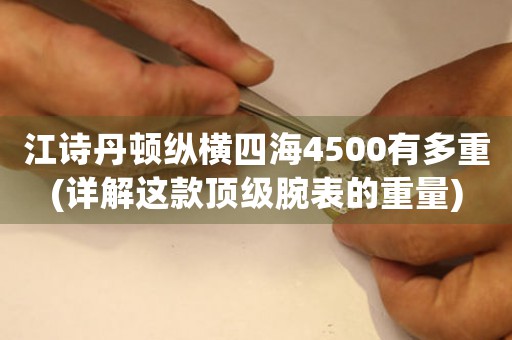 江詩(shī)丹頓縱橫四海4500有多重(詳解這款頂級(jí)腕表的重量)