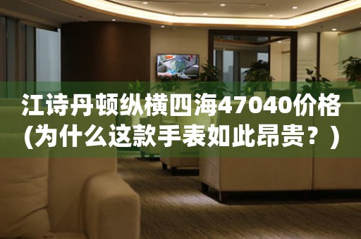 江詩(shī)丹頓縱橫四海47040價(jià)格(為什么這款手表如此昂貴？)