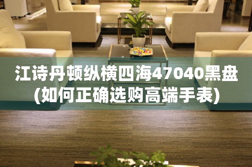江詩(shī)丹頓縱橫四海47040黑盤(pán)(如何正確選購(gòu)高端手表)