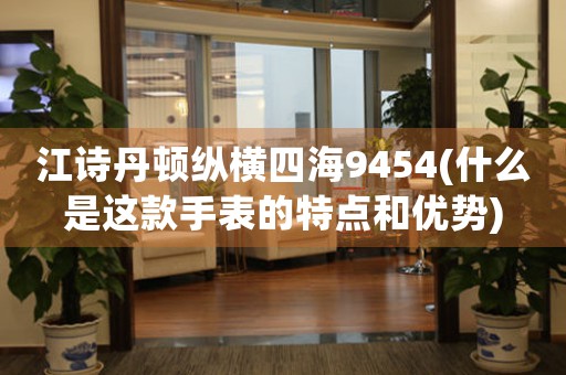 江詩(shī)丹頓縱橫四海9454(什么是這款手表的特點(diǎn)和優(yōu)勢(shì))