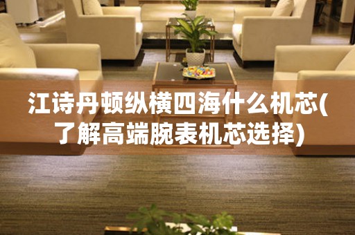江詩(shī)丹頓縱橫四海什么機(jī)芯(了解高端腕表機(jī)芯選擇)
