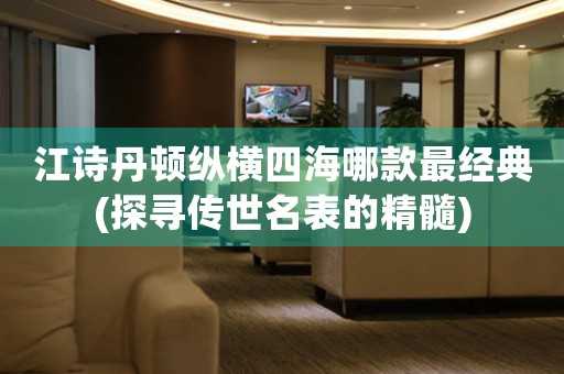 江詩(shī)丹頓縱橫四海哪款最經(jīng)典(探尋傳世名表的精髓)