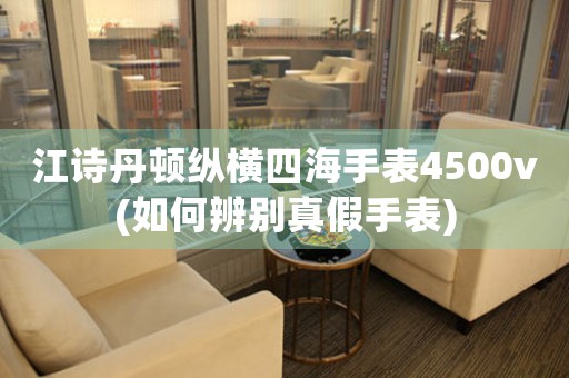 江詩(shī)丹頓縱橫四海手表4500v(如何辨別真假手表)