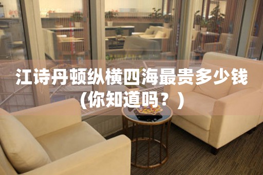 江詩(shī)丹頓縱橫四海最貴多少錢(qián)(你知道嗎？)