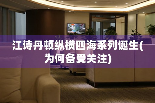 江詩(shī)丹頓縱橫四海系列誕生(為何備受關(guān)注)
