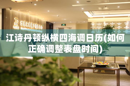 江詩(shī)丹頓縱橫四海調(diào)日歷(如何正確調(diào)整表盤(pán)時(shí)間)