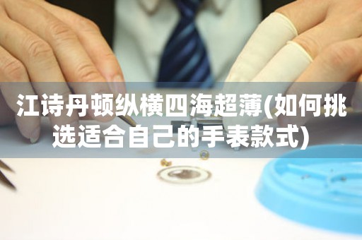 江詩(shī)丹頓縱橫四海超薄(如何挑選適合自己的手表款式)