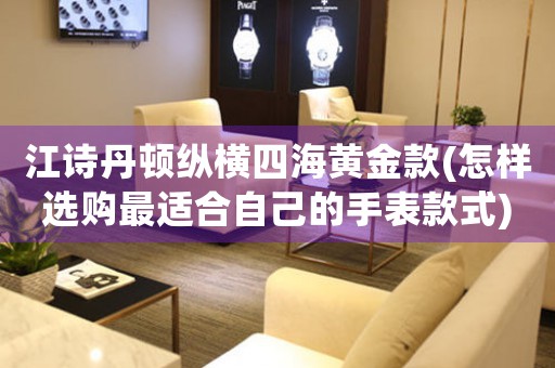 江詩(shī)丹頓縱橫四海黃金款(怎樣選購(gòu)最適合自己的手表款式)