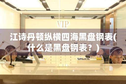 江詩(shī)丹頓縱橫四海黑盤鋼表(什么是黑盤鋼表？)