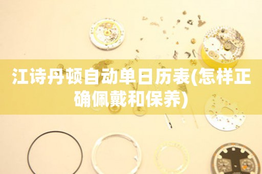 江詩(shī)丹頓自動(dòng)單日歷表(怎樣正確佩戴和保養(yǎng))