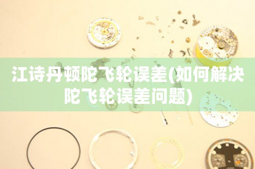 江詩(shī)丹頓陀飛輪誤差(如何解決陀飛輪誤差問題)