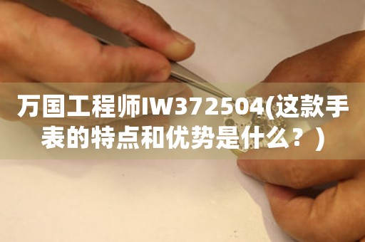 萬國(guó)工程師IW372504(這款手表的特點(diǎn)和優(yōu)勢(shì)是什么？)