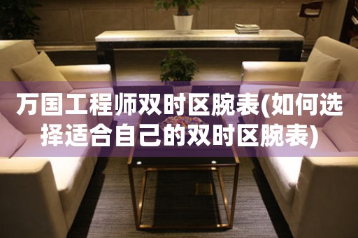 萬國(guó)工程師雙時(shí)區(qū)腕表(如何選擇適合自己的雙時(shí)區(qū)腕表)