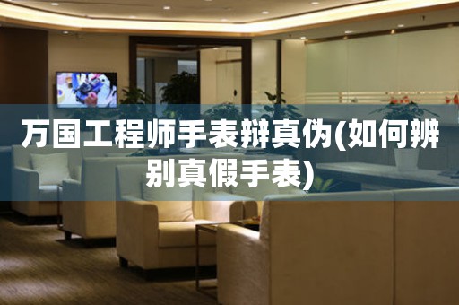 萬國(guó)工程師手表辯真?zhèn)?如何辨別真假手表)