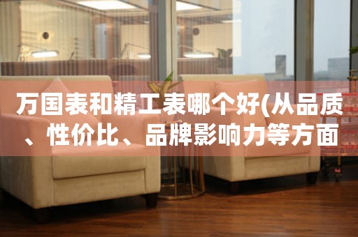 萬國(guó)表和精工表哪個(gè)好(從品質(zhì)、性價(jià)比、品牌影響力等方面分析)
