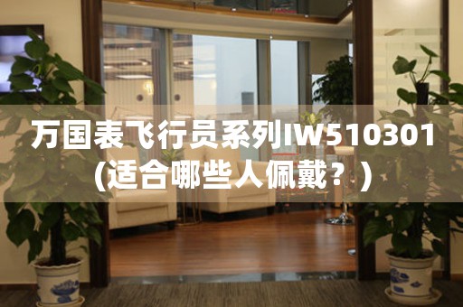 萬(wàn)國(guó)表飛行員系列IW510301(適合哪些人佩戴？)