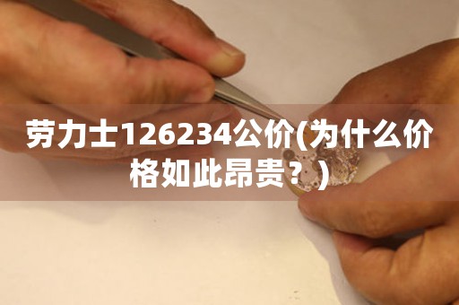勞力士126234公價(jià)(為什么價(jià)格如此昂貴？)