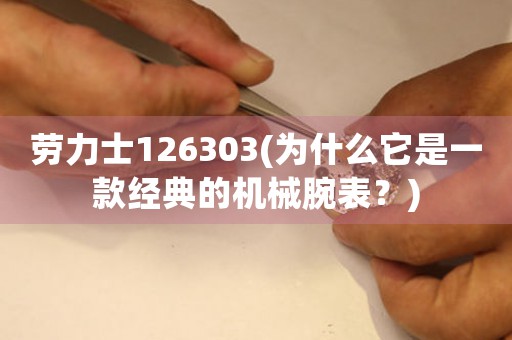 勞力士126303(為什么它是一款經(jīng)典的機(jī)械腕表？)