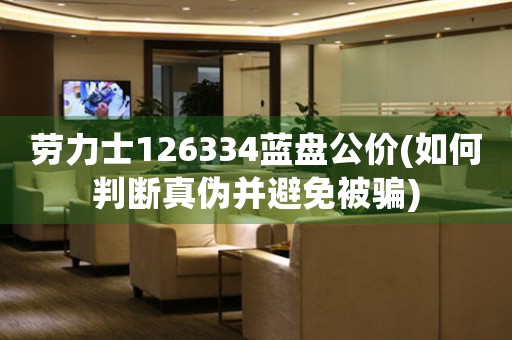 勞力士126334藍(lán)盤(pán)公價(jià)(如何判斷真?zhèn)尾⒈苊獗或_)
