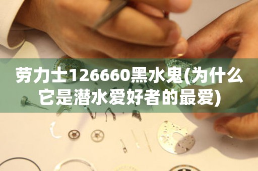 勞力士126660黑水鬼(為什么它是潛水愛(ài)好者的最?lèi)?ài))