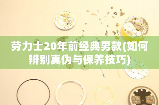勞力士20年前經(jīng)典男款(如何辨別真?zhèn)闻c保養(yǎng)技巧)