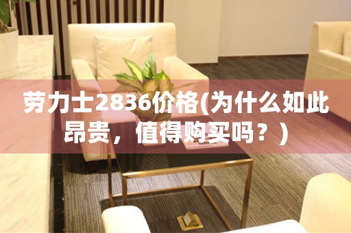 勞力士2836價(jià)格(為什么如此昂貴，值得購(gòu)買(mǎi)嗎？)